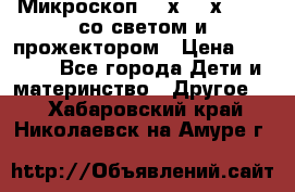 Микроскоп 100х-750х zoom, со светом и прожектором › Цена ­ 1 990 - Все города Дети и материнство » Другое   . Хабаровский край,Николаевск-на-Амуре г.